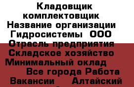 Кладовщик-комплектовщик › Название организации ­ Гидросистемы, ООО › Отрасль предприятия ­ Складское хозяйство › Минимальный оклад ­ 25 000 - Все города Работа » Вакансии   . Алтайский край,Алейск г.